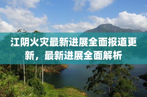 江阴火灾最新进展全面报道更新，最新进展全面解析