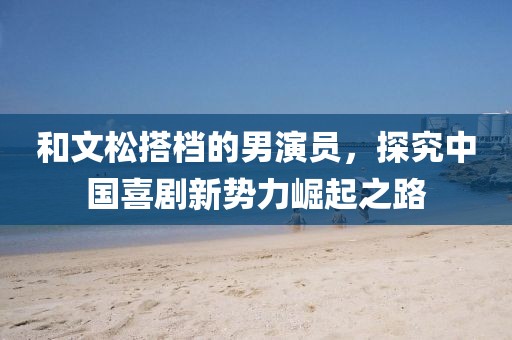 和文松搭档的男演员，探究中国喜剧新势力崛起之路