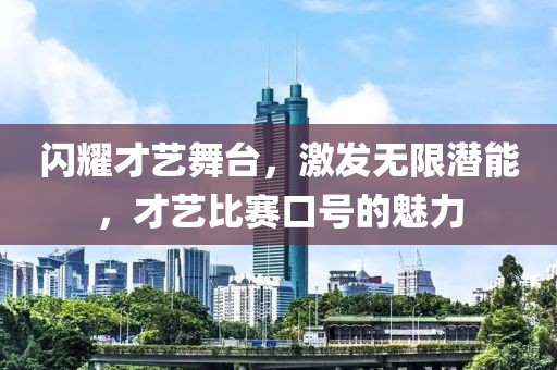 闪耀才艺舞台，激发无限潜能，才艺比赛口号的魅力