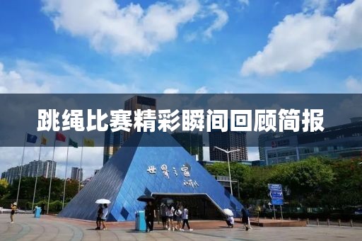 跳绳比赛精彩瞬间回顾简报