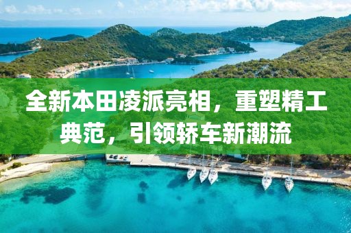全新本田凌派亮相，重塑精工典范，引领轿车新潮流