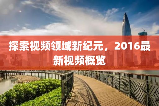 探索视频领域新纪元，2016最新视频概览