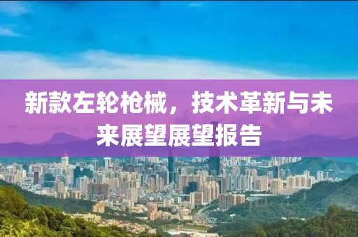 新款左轮枪械，技术革新与未来展望展望报告