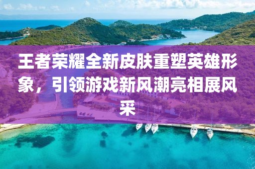王者荣耀全新皮肤重塑英雄形象，引领游戏新风潮亮相展风采