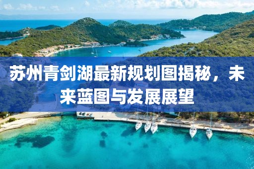 苏州青剑湖最新规划图揭秘，未来蓝图与发展展望