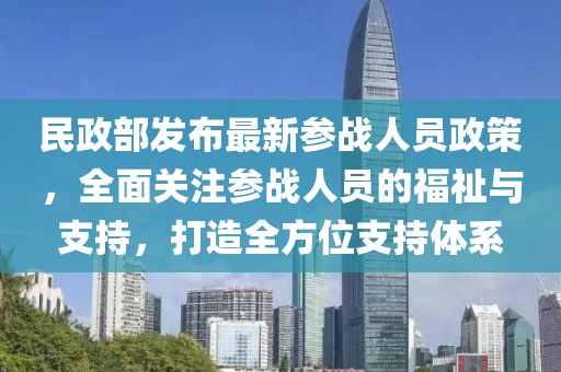 民政部发布最新参战人员政策，全面关注参战人员的福祉与支持，打造全方位支持体系