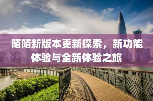 陌陌新版本更新探索，新功能体验与全新体验之旅