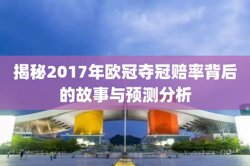揭秘2017年欧冠夺冠赔率背后的故事与预测分析