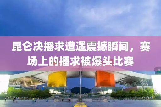 昆仑决播求遭遇震撼瞬间，赛场上的播求被爆头比赛