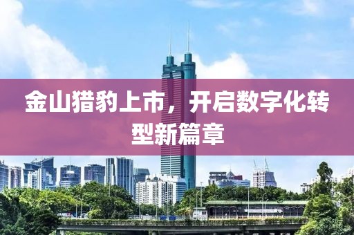 金山猎豹上市，开启数字化转型新篇章