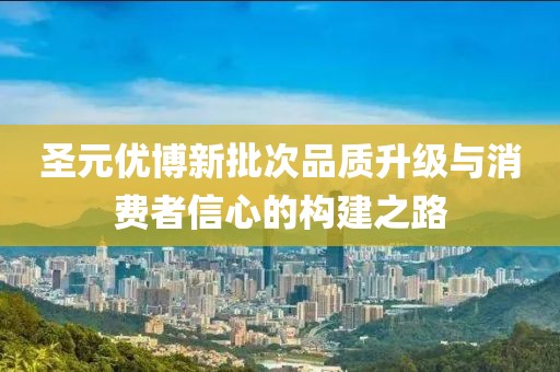 圣元优博新批次品质升级与消费者信心的构建之路