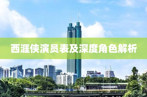 西涯侠演员表及深度角色解析