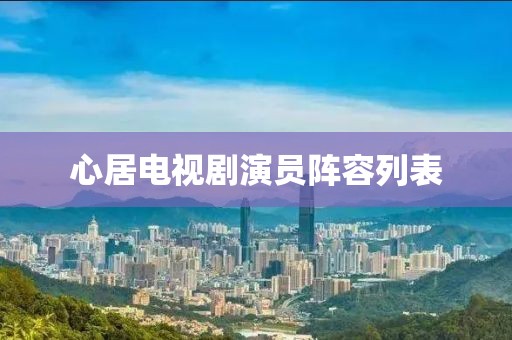 心居电视剧演员阵容列表
