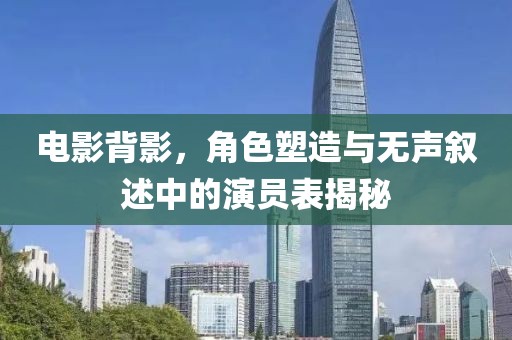 电影背影，角色塑造与无声叙述中的演员表揭秘