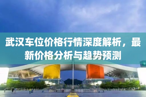 武汉车位价格行情深度解析，最新价格分析与趋势预测