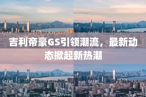 吉利帝豪GS引领潮流，最新动态掀起新热潮