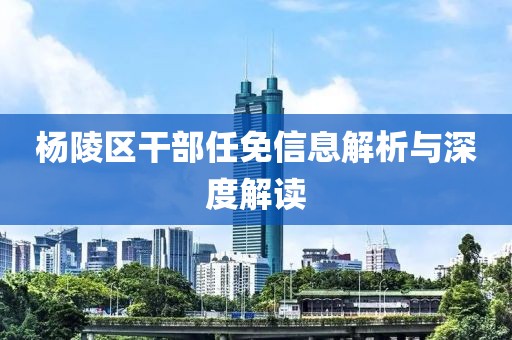 杨陵区干部任免信息解析与深度解读