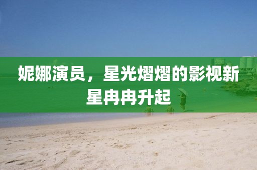 妮娜演员，星光熠熠的影视新星冉冉升起