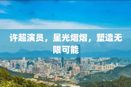 许超演员，星光熠熠，塑造无限可能