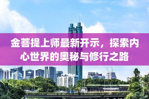 金菩提上师最新开示，探索内心世界的奥秘与修行之路