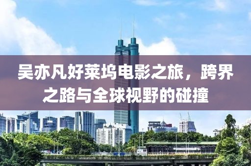 吴亦凡好莱坞电影之旅，跨界之路与全球视野的碰撞