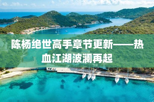 陈杨绝世高手章节更新——热血江湖波澜再起