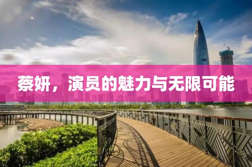 蔡妍，演员的魅力与无限可能
