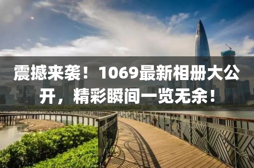 震撼来袭！1069最新相册大公开，精彩瞬间一览无余！
