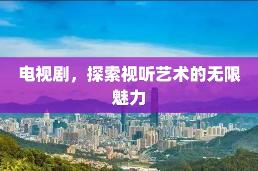 电视剧，探索视听艺术的无限魅力