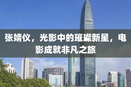 张婧仪，光影中的璀璨新星，电影成就非凡之旅