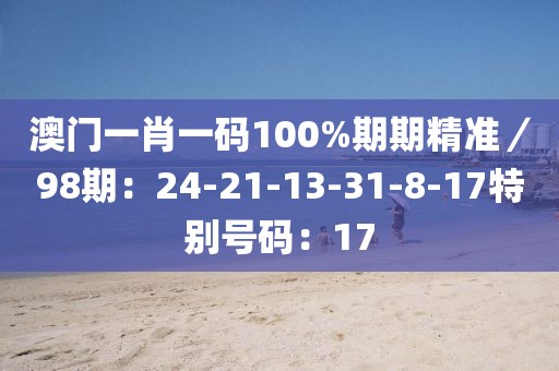 澳门一肖一码100%期期精准／98期：24-21-13-31-8-17特别号码：17