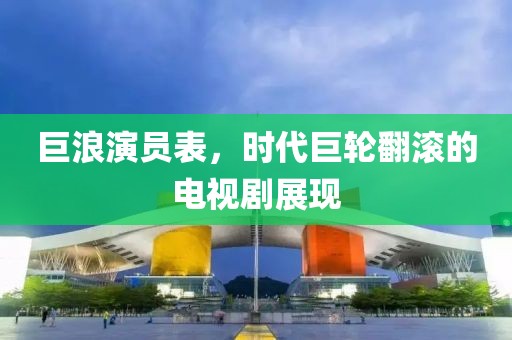 巨浪演员表，时代巨轮翻滚的电视剧展现
