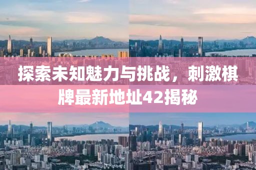 探索未知魅力与挑战，刺激棋牌最新地址42揭秘