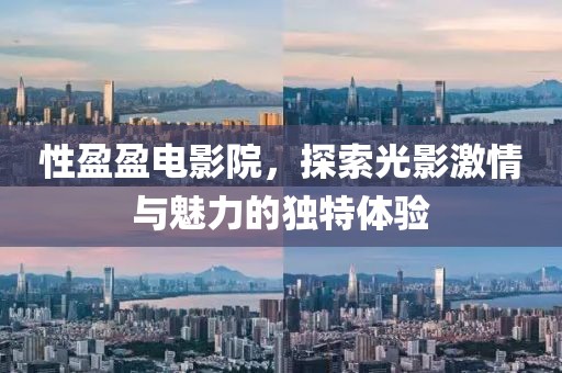 性盈盈电影院，探索光影激情与魅力的独特体验