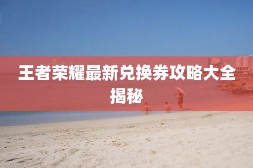 王者荣耀最新兑换券攻略大全揭秘