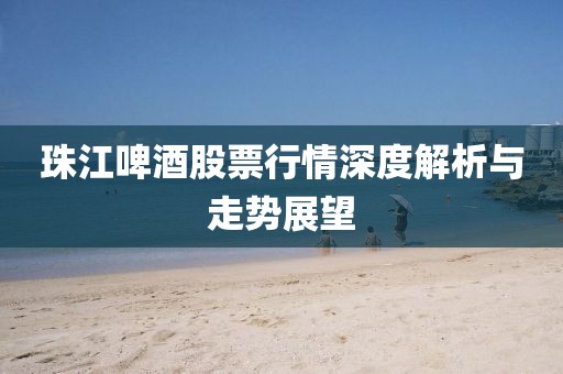 珠江啤酒股票行情深度解析与走势展望