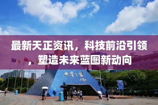 最新天正资讯，科技前沿引领，塑造未来蓝图新动向