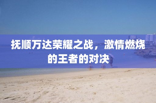 抚顺万达荣耀之战，激情燃烧的王者的对决