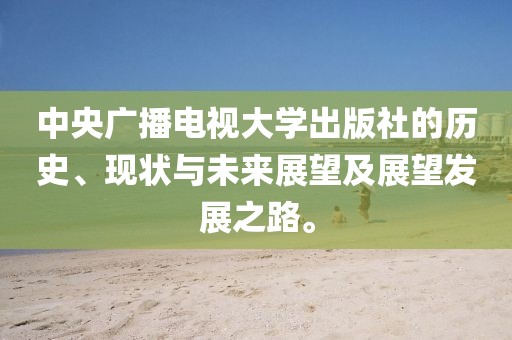 中央广播电视大学出版社的历史、现状与未来展望及展望发展之路。