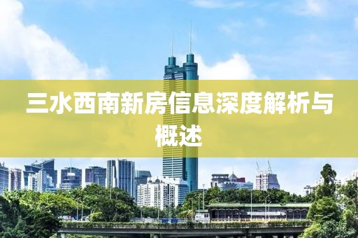 三水西南新房信息深度解析与概述