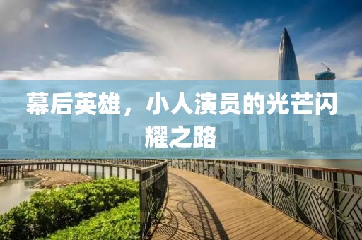 幕后英雄，小人演员的光芒闪耀之路
