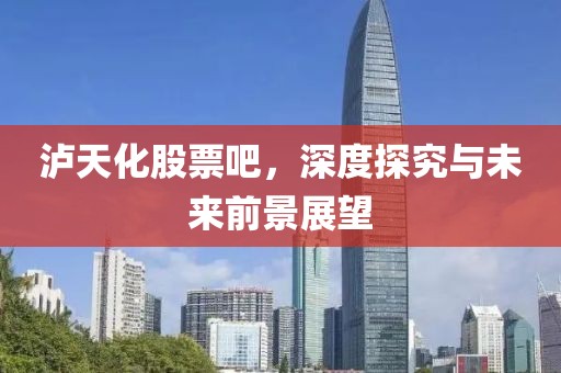 泸天化股票吧，深度探究与未来前景展望