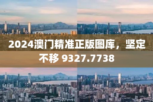 2024澳门精准正版图库，坚定不移 9327.7738
