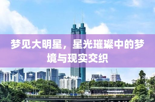 梦见大明星，星光璀璨中的梦境与现实交织