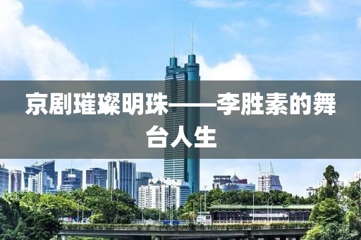 京剧璀璨明珠——李胜素的舞台人生