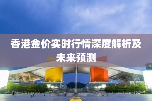 香港金价实时行情深度解析及未来预测