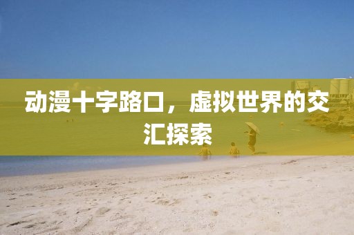 动漫十字路口，虚拟世界的交汇探索