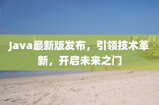 Java最新版发布，引领技术革新，开启未来之门