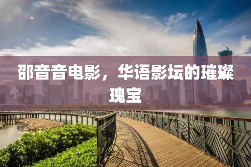 邵音音电影，华语影坛的璀璨瑰宝