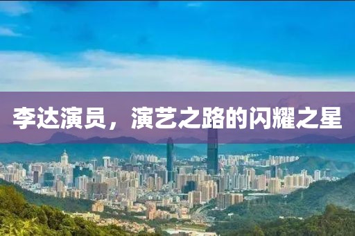 李达演员，演艺之路的闪耀之星